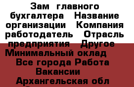 Зам. главного бухгалтера › Название организации ­ Компания-работодатель › Отрасль предприятия ­ Другое › Минимальный оклад ­ 1 - Все города Работа » Вакансии   . Архангельская обл.,Северодвинск г.